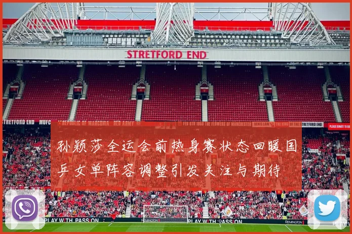 孙颖莎全运会前热身赛状态回暖国乒女单阵容调整引发关注与期待