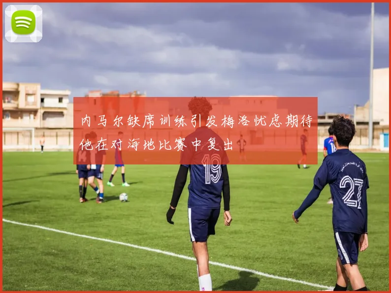 内马尔缺席训练引发梅洛忧虑期待他在对海地比赛中复出