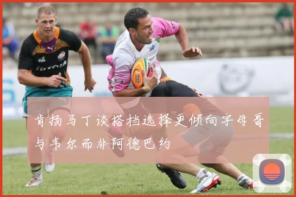 肯扬马丁谈搭档选择更倾向字母哥与韦尔而非阿德巴约