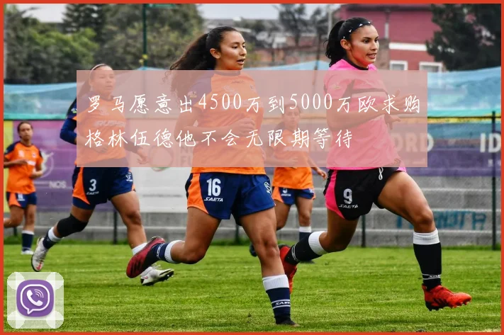 罗马愿意出4500万到5000万欧求购格林伍德他不会无限期等待