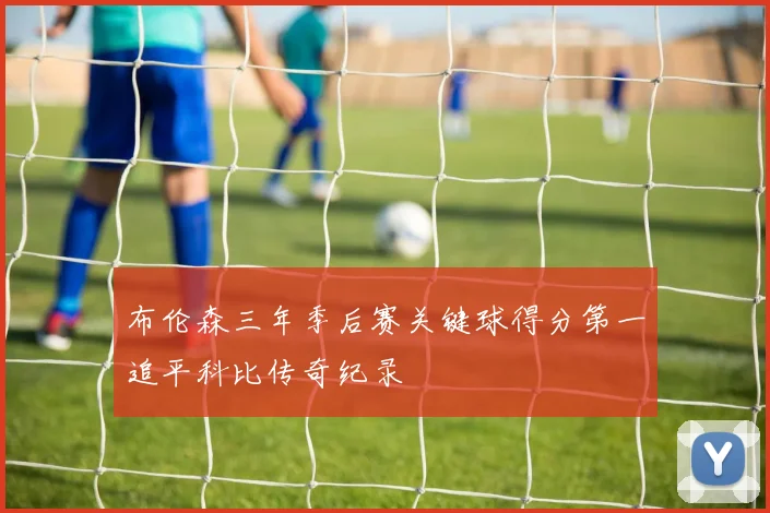 布伦森三年季后赛关键球得分第一追平科比传奇纪录