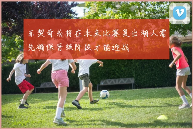 东契奇或将在未来比赛复出湖人需先确保晋级阶段才能迎战