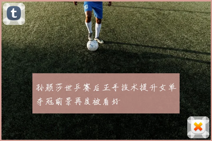 孙颖莎世乒赛后正手技术提升女单夺冠前景再度被看好