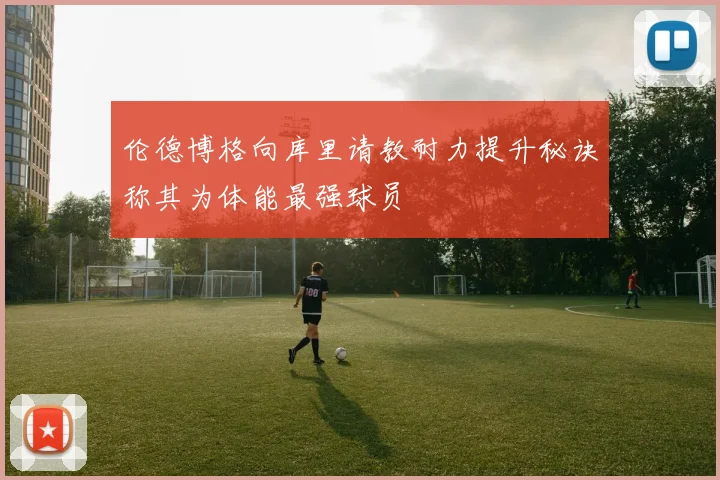 伦德博格向库里请教耐力提升秘诀称其为体能最强球员