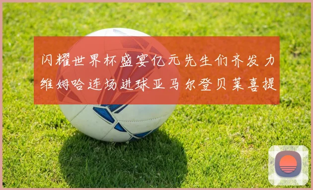 闪耀世界杯盛宴亿元先生们齐发力维姆哈连场进球亚马尔登贝莱喜提首球