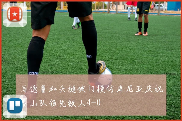 马德鲁加头槌破门模仿库尼亚庆祝泰山队领先铁人4-0