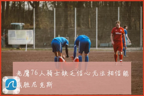老鹰76人骑士缺乏信心无法相信能战胜尼克斯