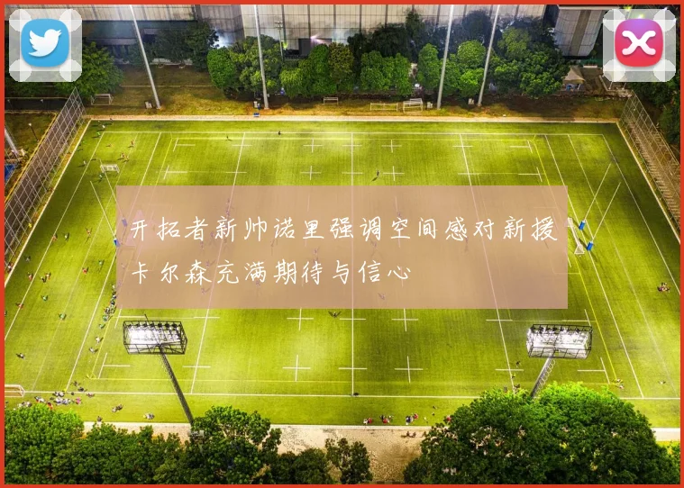开拓者新帅诺里强调空间感对新援卡尔森充满期待与信心