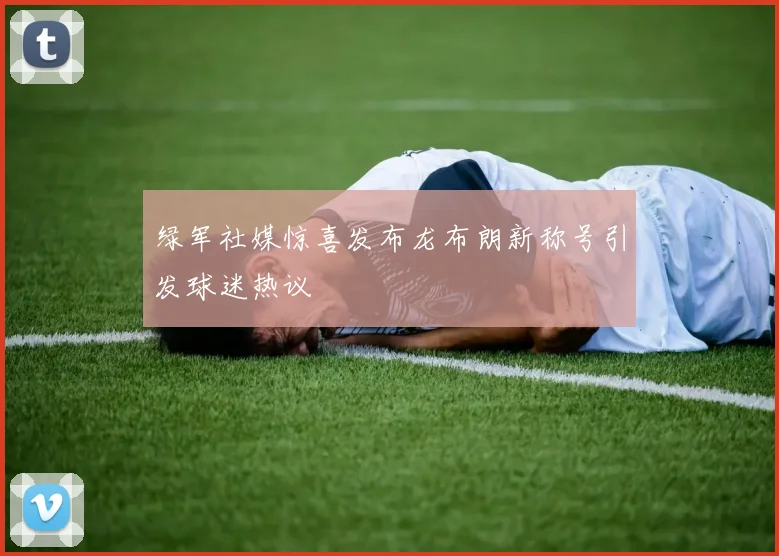 绿军社媒惊喜发布龙布朗新称号引发球迷热议