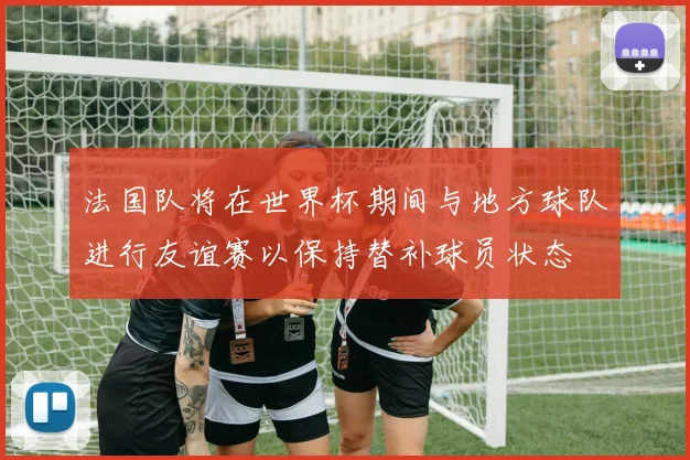 法国队将在世界杯期间与地方球队进行友谊赛以保持替补球员状态