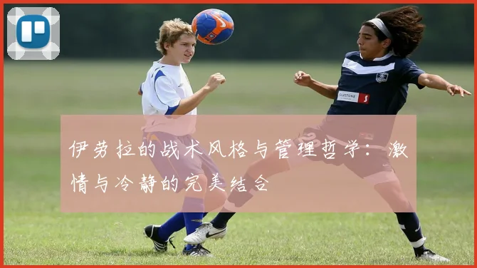 伊劳拉的战术风格与管理哲学：激情与冷静的完美结合