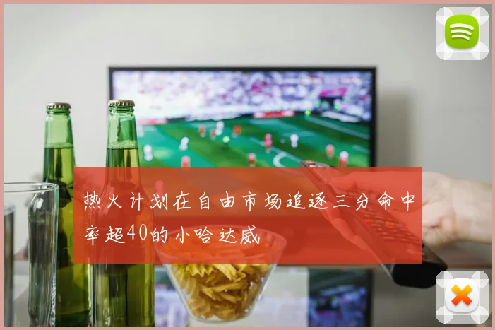 热火计划在自由市场追逐三分命中率超40的小哈达威