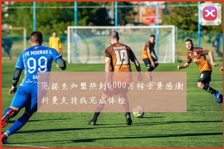 范赫克加盟热刺6000万转会费感谢科曼支持我完成体检