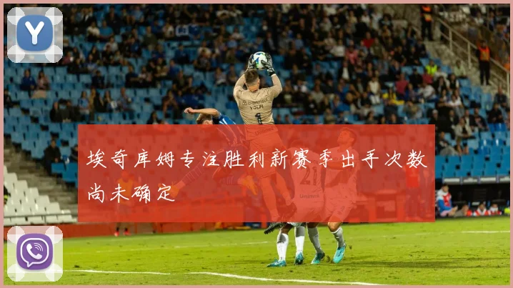 埃奇库姆专注胜利新赛季出手次数尚未确定