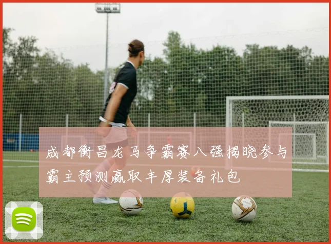 成都衡昌龙马争霸赛八强揭晓参与霸主预测赢取丰厚装备礼包