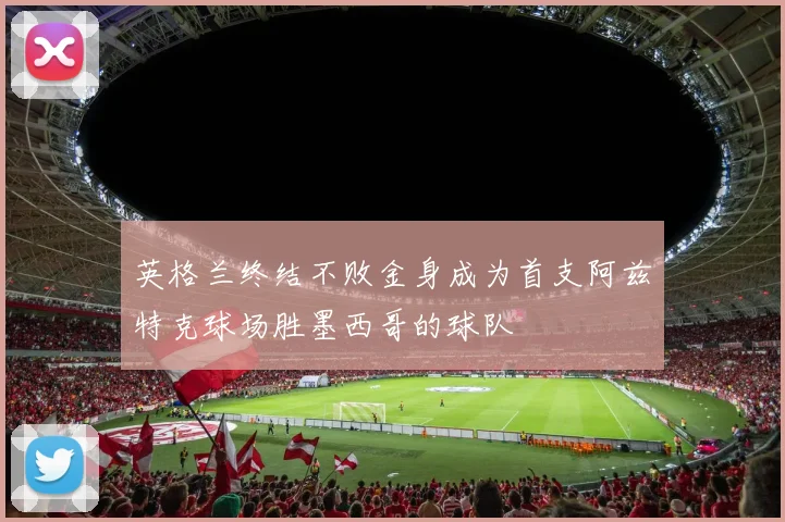 英格兰终结不败金身成为首支阿兹特克球场胜墨西哥的球队