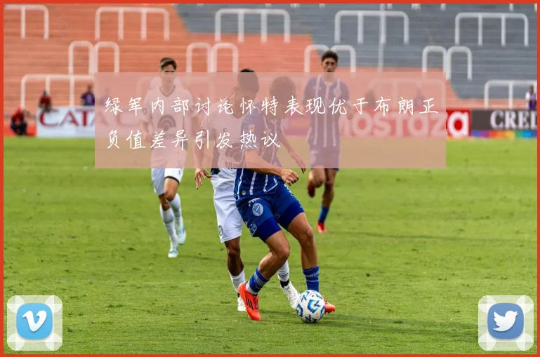 绿军内部讨论怀特表现优于布朗正负值差异引发热议