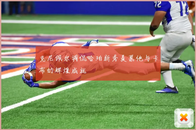 克尼佩尔调侃哈珀新秀羡慕他与卡布的辉煌成就