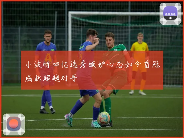 小波特回忆选秀嫉妒心态如今首冠成就超越对手