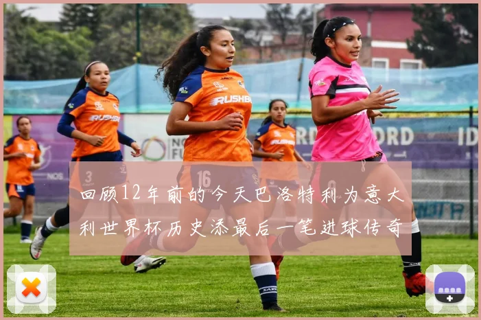 回顾12年前的今天巴洛特利为意大利世界杯历史添最后一笔进球传奇